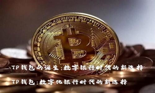 TP钱包的诞生：数字银行时代的新选择

TP钱包：数字化银行时代的新选择