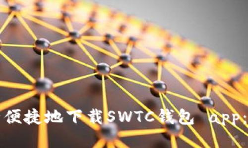 如何安全便捷地下载SWTC钱包 app：全面指南